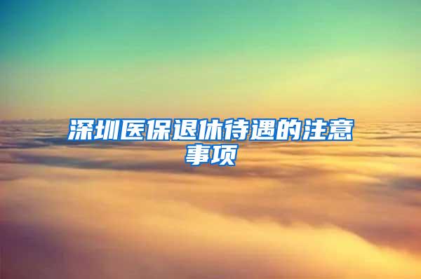 深圳医保退休待遇的注意事项