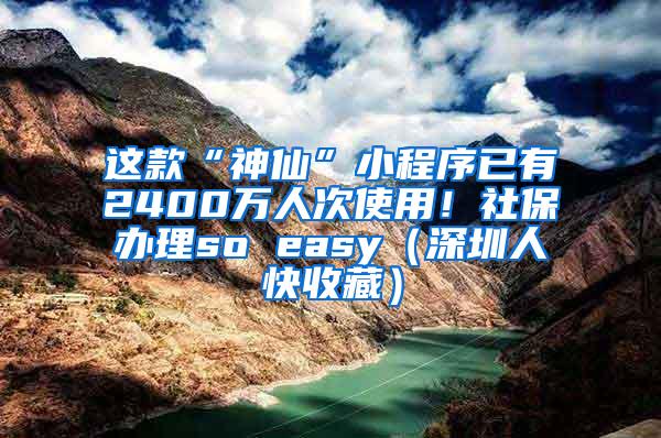 这款“神仙”小程序已有2400万人次使用！社保办理so easy（深圳人快收藏）