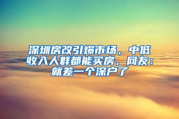 深圳房改引爆市场，中低收入人群都能买房，网友：就差一个深户了