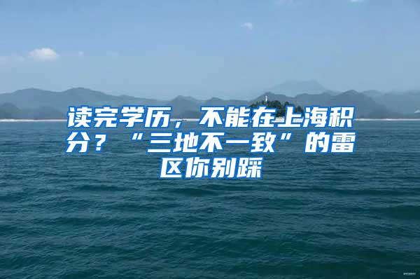读完学历，不能在上海积分？“三地不一致”的雷区你别踩