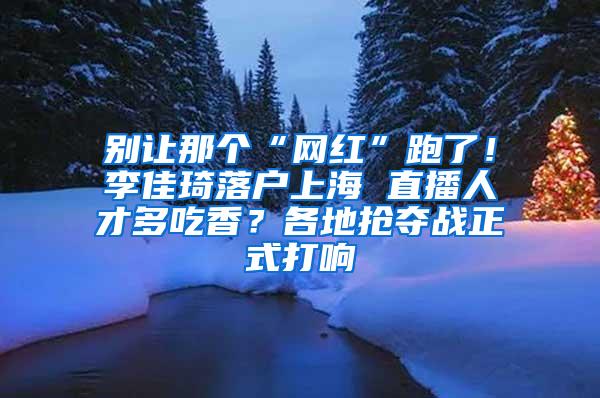 别让那个“网红”跑了！李佳琦落户上海 直播人才多吃香？各地抢夺战正式打响