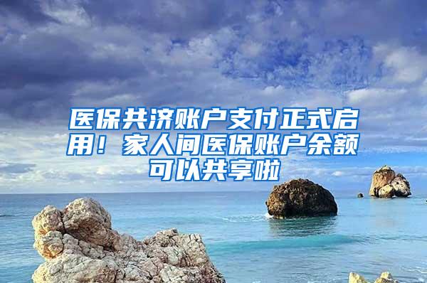 医保共济账户支付正式启用！家人间医保账户余额可以共享啦