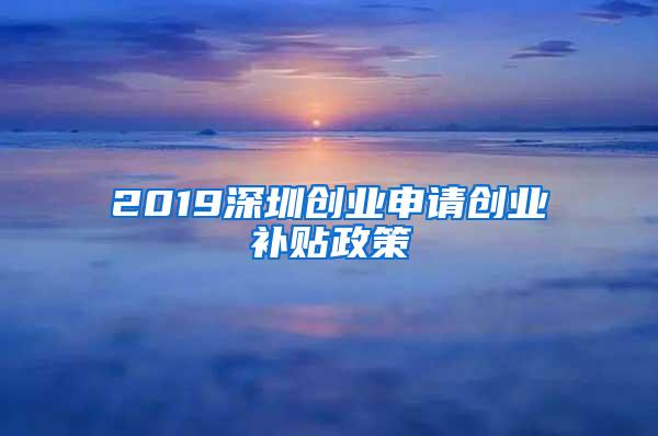 2019深圳创业申请创业补贴政策
