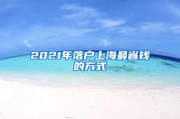 2021年落户上海最省钱的方式