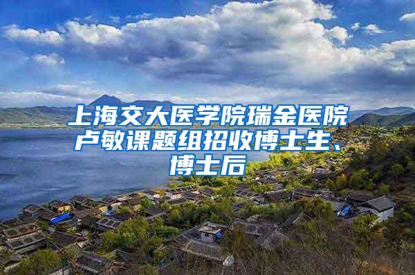 上海交大医学院瑞金医院卢敏课题组招收博士生、博士后