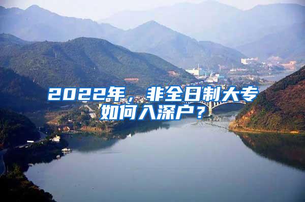 2022年，非全日制大专如何入深户？