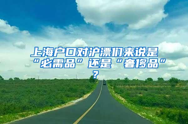 上海户口对沪漂们来说是“必需品”还是“奢侈品”？