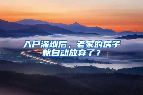 入户深圳后，老家的房子就自动放弃了？