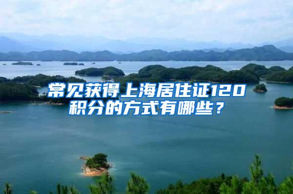 常见获得上海居住证120积分的方式有哪些？