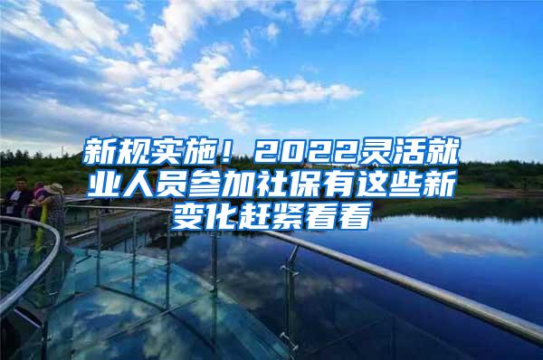 新规实施！2022灵活就业人员参加社保有这些新变化赶紧看看