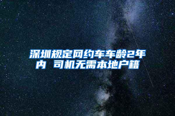 深圳规定网约车车龄2年内 司机无需本地户籍