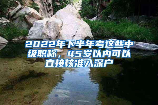 2022年下半年考这些中级职称，45岁以内可以直接核准入深户