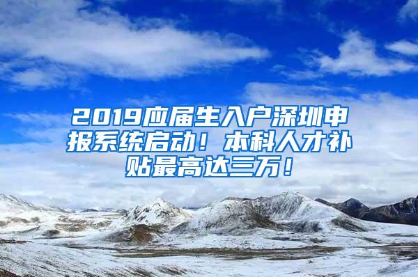 2019应届生入户深圳申报系统启动！本科人才补贴最高达三万！