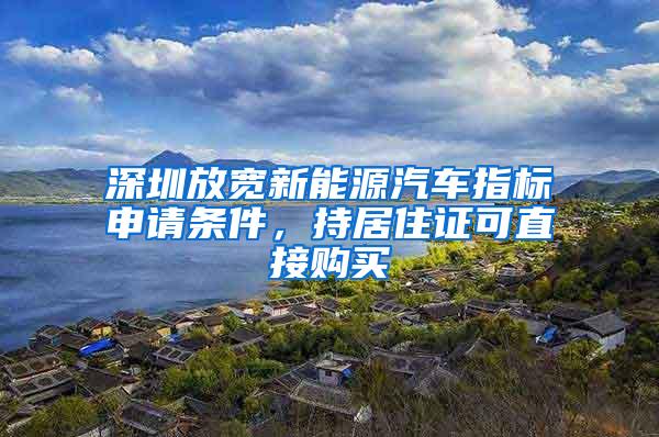 深圳放宽新能源汽车指标申请条件，持居住证可直接购买