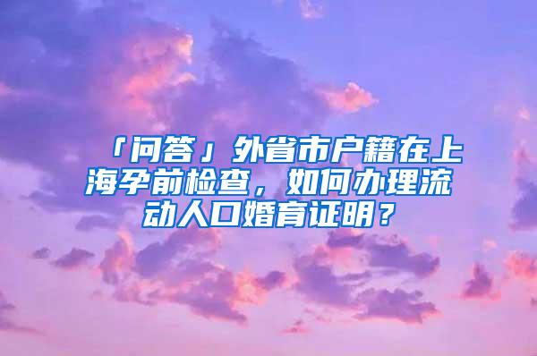 「问答」外省市户籍在上海孕前检查，如何办理流动人口婚育证明？