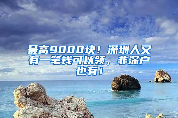 最高9000块！深圳人又有一笔钱可以领，非深户也有！