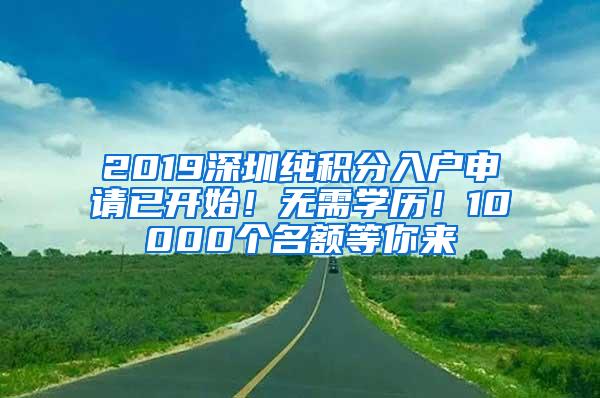 2019深圳纯积分入户申请已开始！无需学历！10000个名额等你来