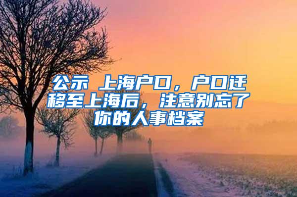 公示≠上海户口，户口迁移至上海后，注意别忘了你的人事档案