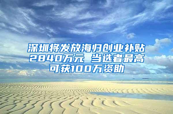 深圳将发放海归创业补贴2840万元 当选者最高可获100万资助