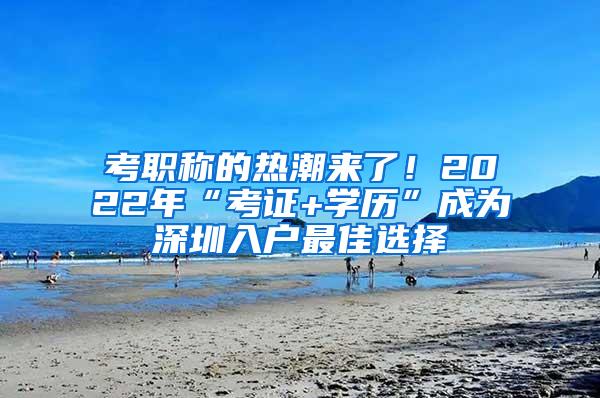 考职称的热潮来了！2022年“考证+学历”成为深圳入户最佳选择