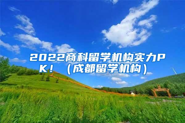 2022商科留学机构实力PK！（成都留学机构）