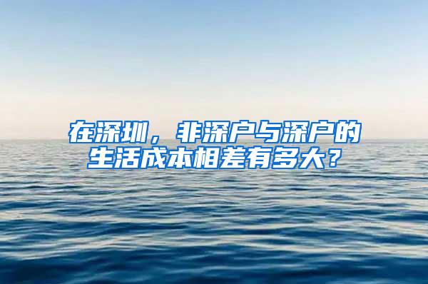 在深圳，非深户与深户的生活成本相差有多大？