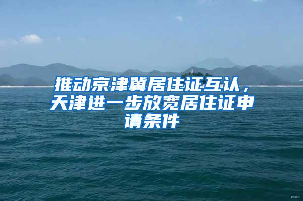 推动京津冀居住证互认，天津进一步放宽居住证申请条件