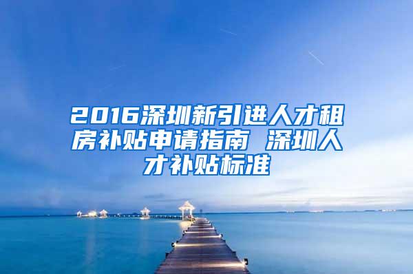 2016深圳新引进人才租房补贴申请指南 深圳人才补贴标准