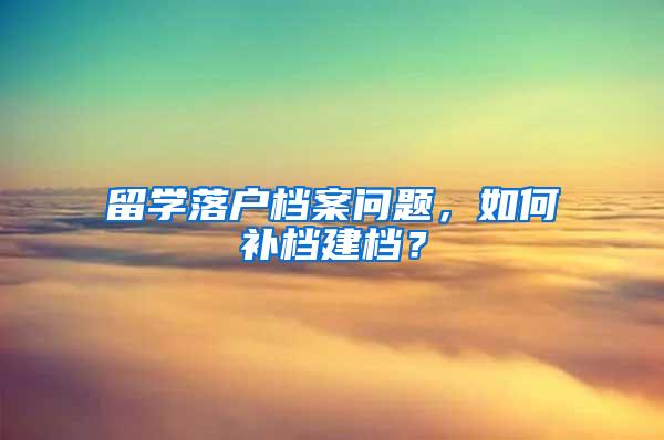 留学落户档案问题，如何补档建档？