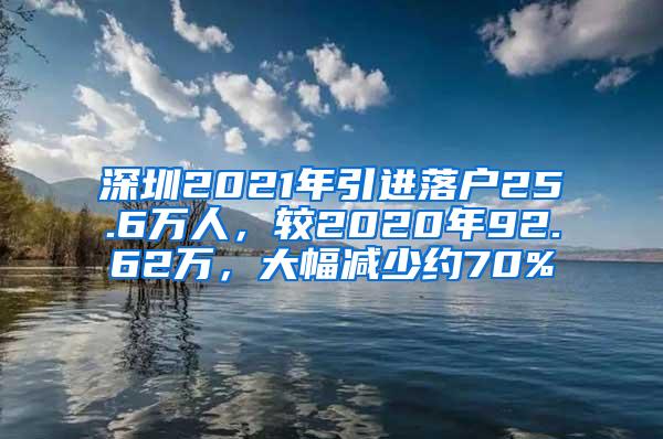 深圳2021年引进落户25.6万人，较2020年92.62万，大幅减少约70%