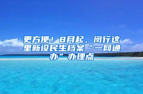 更方便！8月起，闵行这里新设民生档案“一网通办”办理点