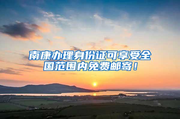 南康办理身份证可享受全国范围内免费邮寄！