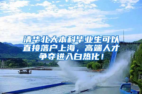 清华北大本科毕业生可以直接落户上海，高端人才争夺进入白热化！