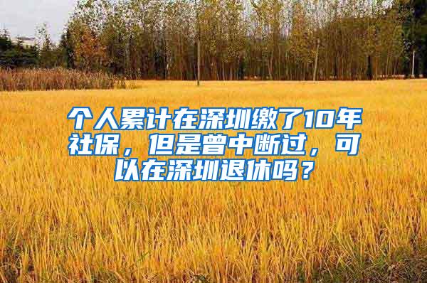 个人累计在深圳缴了10年社保，但是曾中断过，可以在深圳退休吗？