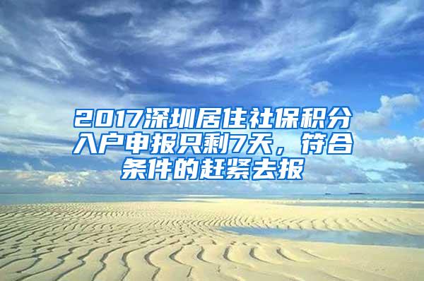 2017深圳居住社保积分入户申报只剩7天，符合条件的赶紧去报