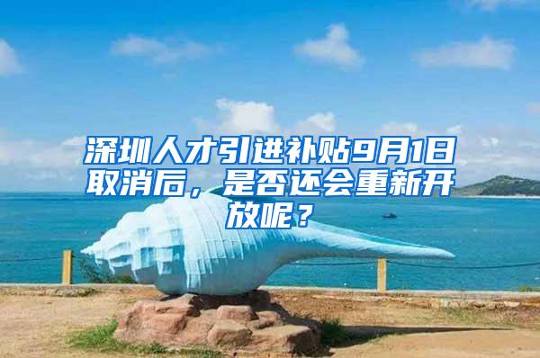 深圳人才引进补贴9月1日取消后，是否还会重新开放呢？