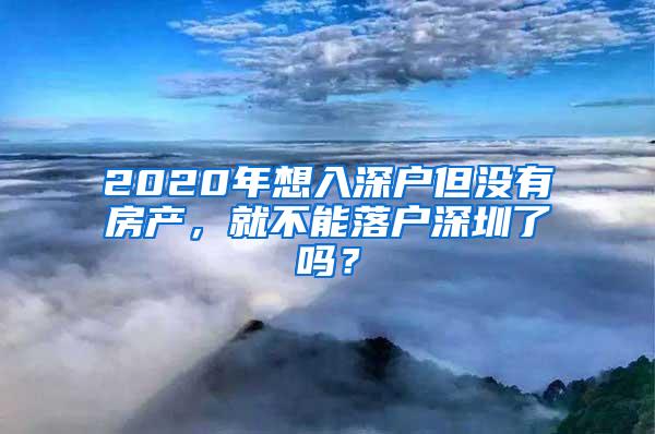 2020年想入深户但没有房产，就不能落户深圳了吗？