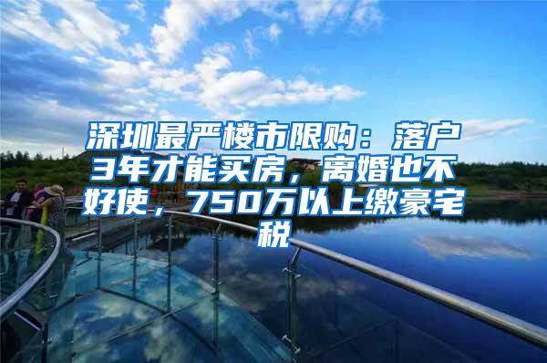 深圳最严楼市限购：落户3年才能买房，离婚也不好使，750万以上缴豪宅税