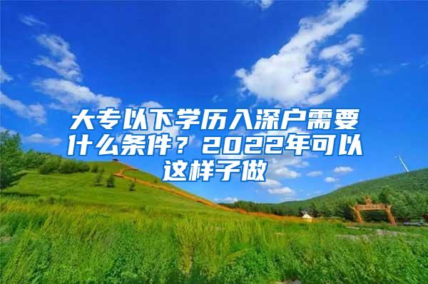 大专以下学历入深户需要什么条件？2022年可以这样子做