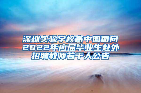 深圳实验学校高中园面向2022年应届毕业生赴外招聘教师若干人公告