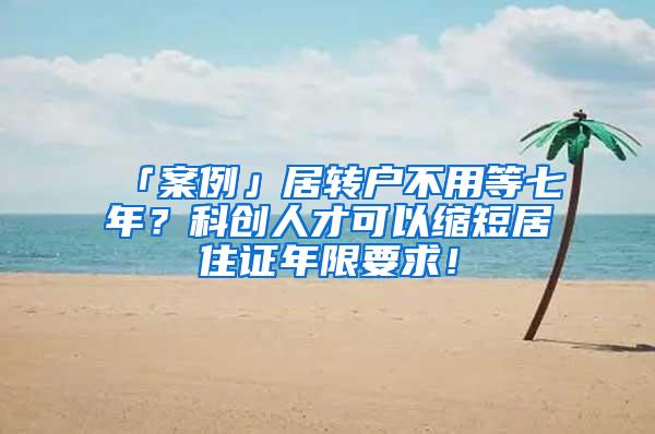 「案例」居转户不用等七年？科创人才可以缩短居住证年限要求！