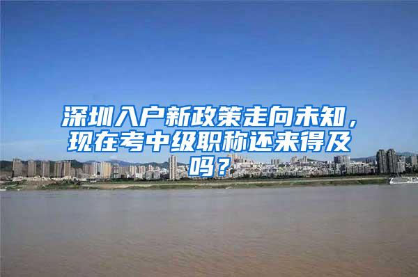 深圳入户新政策走向未知，现在考中级职称还来得及吗？