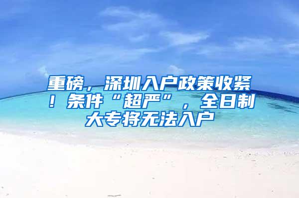 重磅，深圳入户政策收紧！条件“超严”，全日制大专将无法入户