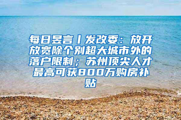 每日昱言丨发改委：放开放宽除个别超大城市外的落户限制；苏州顶尖人才最高可获800万购房补贴