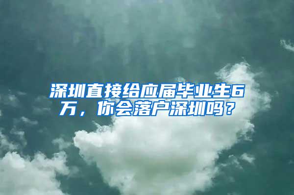 深圳直接给应届毕业生6万，你会落户深圳吗？