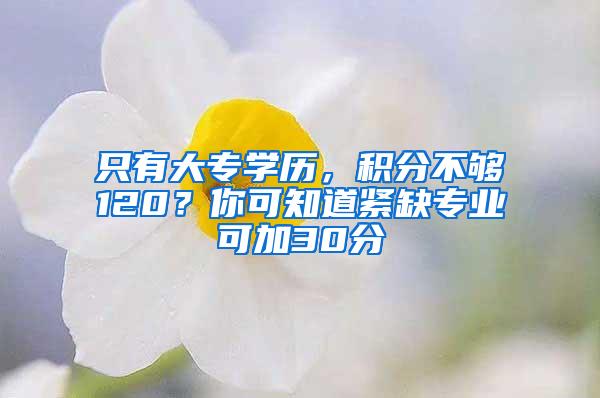 只有大专学历，积分不够120？你可知道紧缺专业可加30分