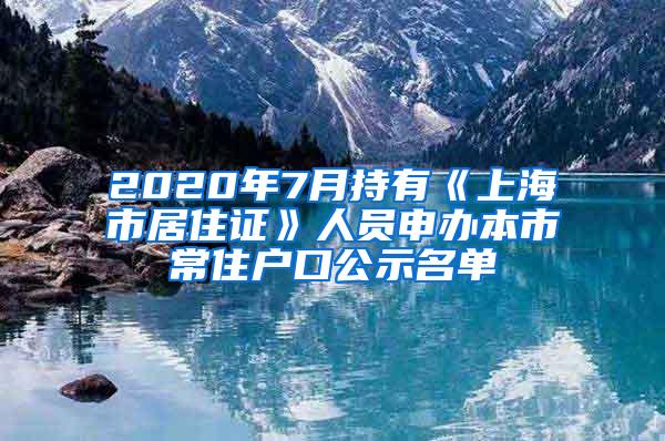 2020年7月持有《上海市居住证》人员申办本市常住户口公示名单