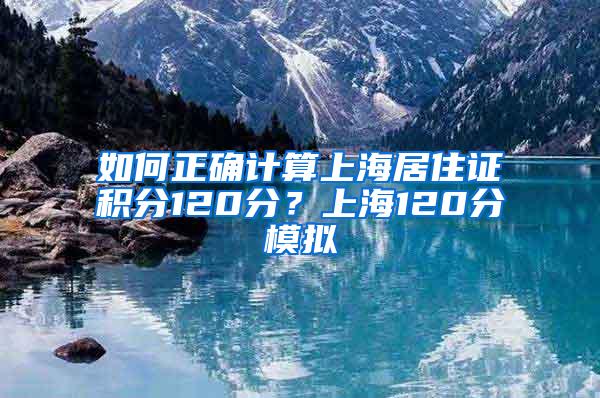 如何正确计算上海居住证积分120分？上海120分模拟