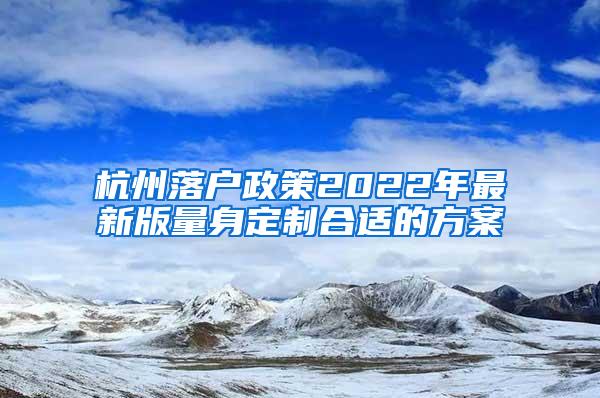 杭州落户政策2022年最新版量身定制合适的方案