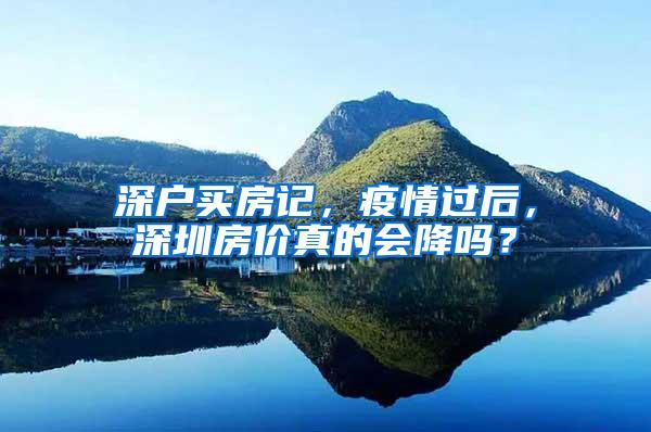 深户买房记，疫情过后，深圳房价真的会降吗？